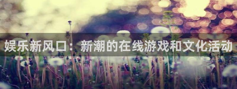 赢乐大厅官网.facca.中国：娱乐新风口：新潮的在线游戏和文化活动