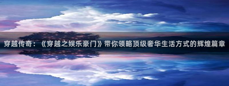 赢乐彩票官网：穿越传奇：《穿越之娱乐豪门》带你领略顶级奢华生活方式的辉煌篇章