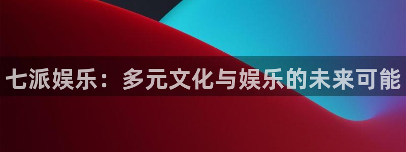 赢乐麻将：七派娱乐：多元文化与娱乐的未来可能
