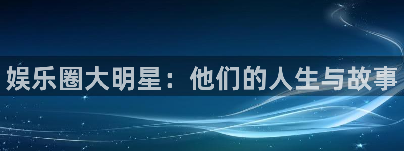 赢乐宝app下载：娱乐圈大明星：他们的人生与故事