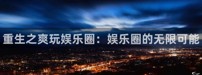 赢乐彩票官网：重生之爽玩娱乐圈：娱乐圈的无限可能